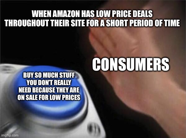 Blank Nut Button Meme | WHEN AMAZON HAS LOW PRICE DEALS THROUGHOUT THEIR SITE FOR A SHORT PERIOD OF TIME; CONSUMERS; BUY SO MUCH STUFF YOU DON’T REALLY NEED BECAUSE THEY ARE ON SALE FOR LOW PRICES | image tagged in memes,blank nut button | made w/ Imgflip meme maker