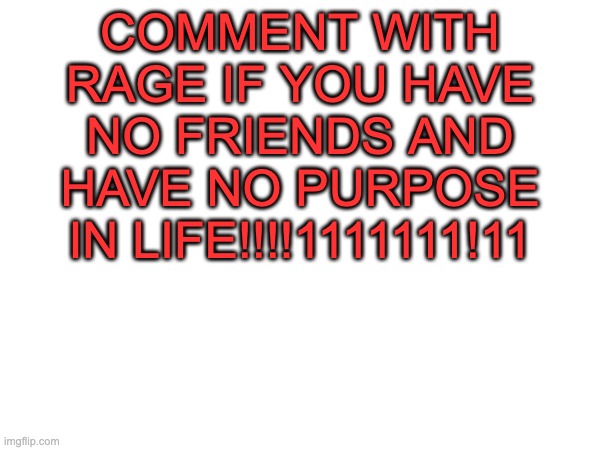 COMMENT WITH RAGE IF YOU HAVE NO FRIENDS AND HAVE NO PURPOSE IN LIFE!!!!1111111!11 | made w/ Imgflip meme maker