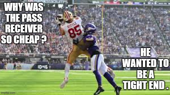 memes by Brad - The wide receiver was cheap because he wanted to be a tight end | WHY WAS THE PASS RECEIVER SO CHEAP ? HE WANTED TO BE A TIGHT END . | image tagged in funny,sports,football,san francisco 49ers,catch,humor | made w/ Imgflip meme maker