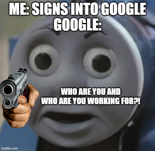 goodle | ME: SIGNS INTO GOOGLE
GOOGLE:; WHO ARE YOU AND
WHO ARE YOU WORKING FOR?! | image tagged in thomas o face | made w/ Imgflip meme maker