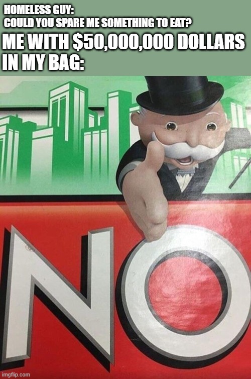 teehee | HOMELESS GUY: 
COULD YOU SPARE ME SOMETHING TO EAT? ME WITH $50,000,000 DOLLARS 
IN MY BAG: | image tagged in monopoly no,monopoly,no,teehee,memes,lol so funny | made w/ Imgflip meme maker