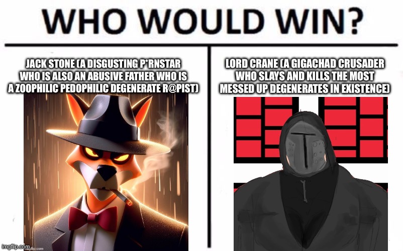 Fanmade Landoran anti degeneracy meme 1 | JACK STONE (A DISGUSTING P*RNSTAR WHO IS ALSO AN ABUSIVE FATHER WHO IS A ZOOPHILIC PEDOPHILIC DEGENERATE R@PIST); LORD CRANE (A GIGACHAD CRUSADER WHO SLAYS AND KILLS THE MOST MESSED UP DEGENERATES IN EXISTENCE) | image tagged in memes,who would win,timezone,landoran | made w/ Imgflip meme maker