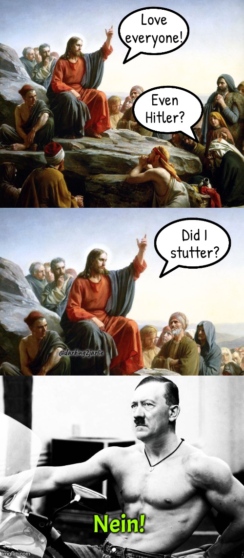 Jesus Sayeth #Nein | Love everyone! Even Hitler? Did I stutter? @darking2jarlie; Nein! | image tagged in jesus sermon on the mount,adolf hitler body builder,hitler,jesus | made w/ Imgflip meme maker