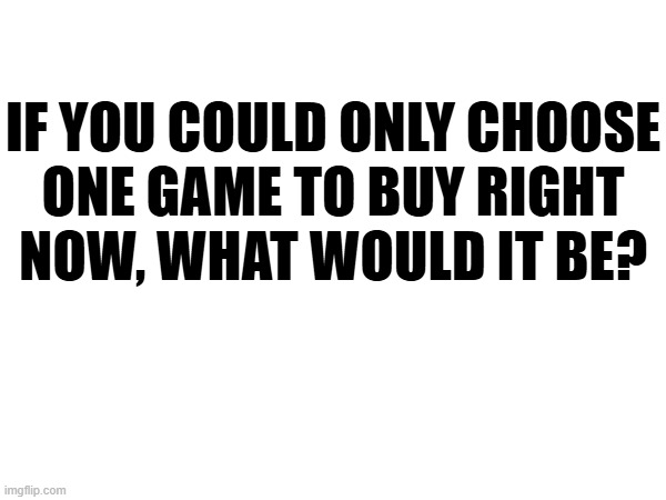 If price also wasn't a problem | IF YOU COULD ONLY CHOOSE
ONE GAME TO BUY RIGHT
NOW, WHAT WOULD IT BE? | made w/ Imgflip meme maker