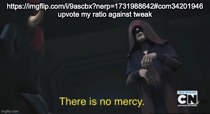 there is no mercy | https://imgflip.com/i/9ascbx?nerp=1731988642#com34201946 upvote my ratio against tweak | image tagged in there is no mercy | made w/ Imgflip meme maker