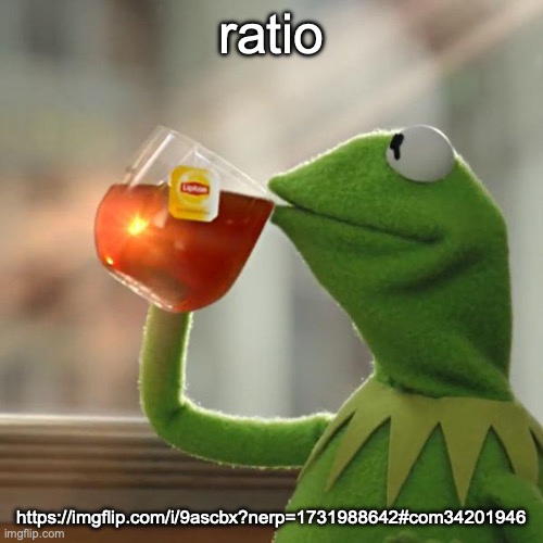 I need backup | ratio; https://imgflip.com/i/9ascbx?nerp=1731988642#com34201946 | image tagged in memes,but that's none of my business,kermit the frog | made w/ Imgflip meme maker