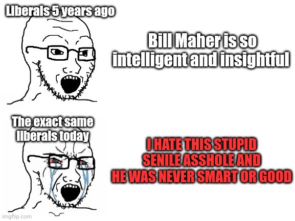 Bill Maher | Liberals 5 years ago; Bill Maher is so intelligent and insightful; The exact same liberals today; I HATE THIS STUPID SENILE ASSHOLE AND HE WAS NEVER SMART OR GOOD | image tagged in hypocrite wojak | made w/ Imgflip meme maker