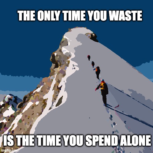 Climb Snowy Mountain Peak | THE ONLY TIME YOU WASTE; IS THE TIME YOU SPEND ALONE | image tagged in climb snowy mountain peak | made w/ Imgflip meme maker