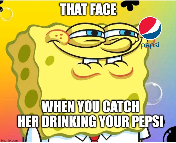 Spongebob Sus Meme | THAT FACE; WHEN YOU CATCH HER DRINKING YOUR PEPSI | image tagged in sussy sponge | made w/ Imgflip meme maker