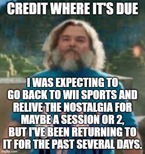 I am Steve weezer | CREDIT WHERE IT'S DUE; I WAS EXPECTING TO GO BACK TO WII SPORTS AND RELIVE THE NOSTALGIA FOR MAYBE A SESSION OR 2, BUT I'VE BEEN RETURNING TO IT FOR THE PAST SEVERAL DAYS. | image tagged in i am steve weezer | made w/ Imgflip meme maker