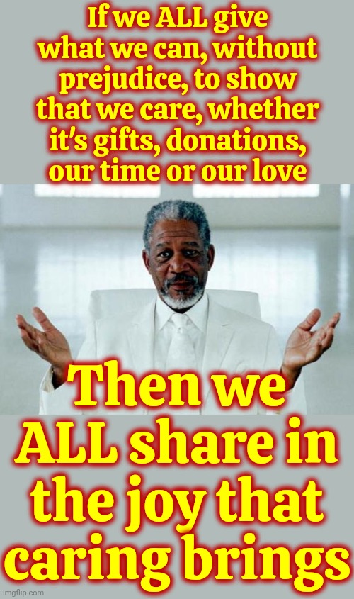 Who Said That? | If we ALL give what we can, without prejudice, to show that we care, whether it's gifts, donations, our time or our love; Then we ALL share in the joy that caring brings | image tagged in god morgan freeman,god religion universe,god,jesus,love wins,memes | made w/ Imgflip meme maker