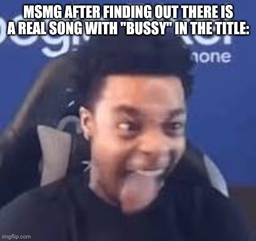 FlightReacts Tongue out | MSMG AFTER FINDING OUT THERE IS A REAL SONG WITH "BUSSY" IN THE TITLE: | image tagged in flightreacts tongue out | made w/ Imgflip meme maker