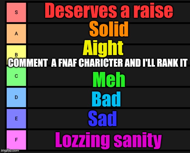 Tier List | Deserves a raise; Solid; Aight; COMMENT  A FNAF CHARICTER AND I'LL RANK IT; Meh; Bad; Sad; Lozzing sanity | image tagged in tier list | made w/ Imgflip meme maker