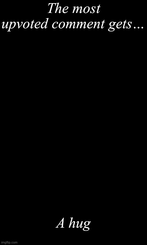 The most upvoted comment | The most upvoted comment gets…; A hug | image tagged in msmg | made w/ Imgflip meme maker