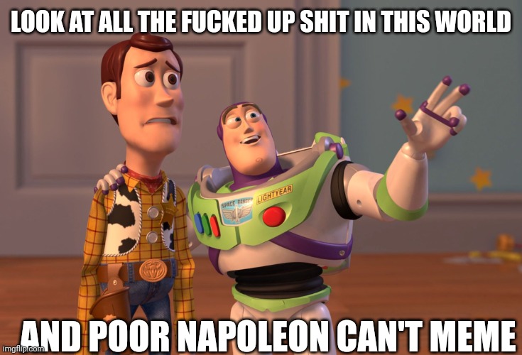 X, X Everywhere Meme | LOOK AT ALL THE FUCKED UP SHIT IN THIS WORLD AND POOR NAPOLEON CAN'T MEME | image tagged in memes,x x everywhere | made w/ Imgflip meme maker