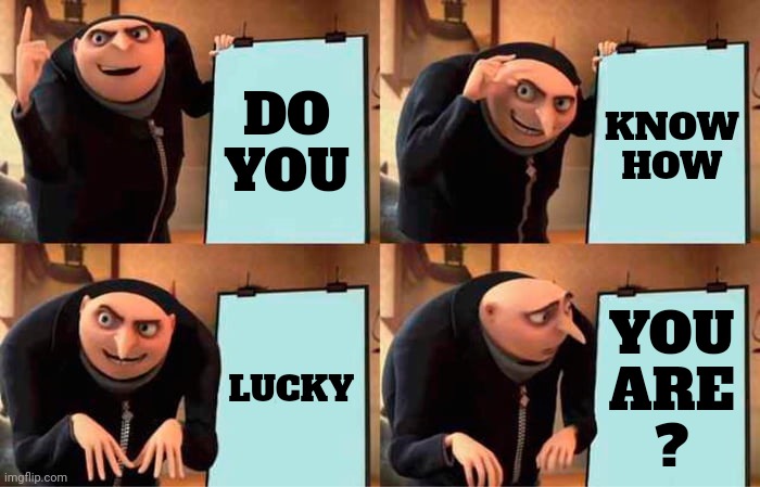 If You're Able 2 Read This You're Alive, Can See & Read, Have Access 2 The Internet Which Means You Have Electric And A Phone/PC | DO
YOU; KNOW
HOW; LUCKY; YOU
ARE
? | image tagged in memes,gru's plan,you're lucky,lucky,good luck,blessed | made w/ Imgflip meme maker