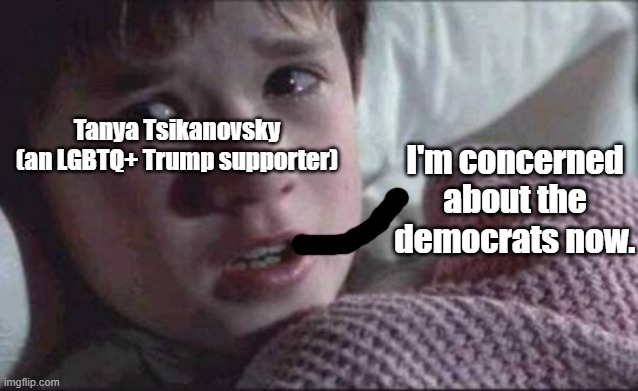 Don't believe me? There are some LGBTQ+ people who support Donald Trump, like Tanya Tsikanovsky. | I'm concerned about the democrats now. Tanya Tsikanovsky (an LGBTQ+ Trump supporter) | image tagged in memes,i see dead people,lgbtq,trump,donald trump | made w/ Imgflip meme maker