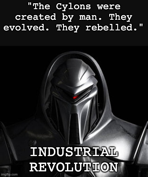 History as Sci Fi | "The Cylons were created by man. They evolved. They rebelled."; INDUSTRIAL
REVOLUTION | image tagged in cylon,industrial,revolution,science fiction,history | made w/ Imgflip meme maker