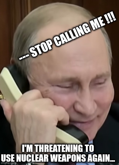 Putin nukes | --- STOP CALLING ME !!! I'M THREATENING TO USE NUCLEAR WEAPONS AGAIN... | image tagged in putin | made w/ Imgflip meme maker