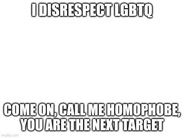 Come on i dare you | I DISRESPECT LGBTQ; COME ON, CALL ME HOMOPHOBE, YOU ARE THE NEXT TARGET | image tagged in oh wow are you actually reading these tags | made w/ Imgflip meme maker