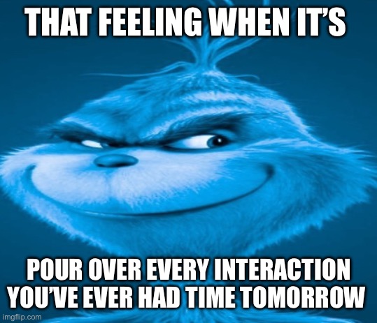 there it is again that funny feeling | THAT FEELING WHEN IT’S; POUR OVER EVERY INTERACTION YOU’VE EVER HAD TIME TOMORROW | image tagged in the blue grinch | made w/ Imgflip meme maker