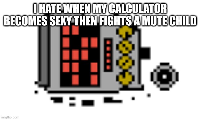 Mettaton broken | I HATE WHEN MY CALCULATOR BECOMES SEXY THEN FIGHTS A MUTE CHILD | image tagged in mettaton broken | made w/ Imgflip meme maker