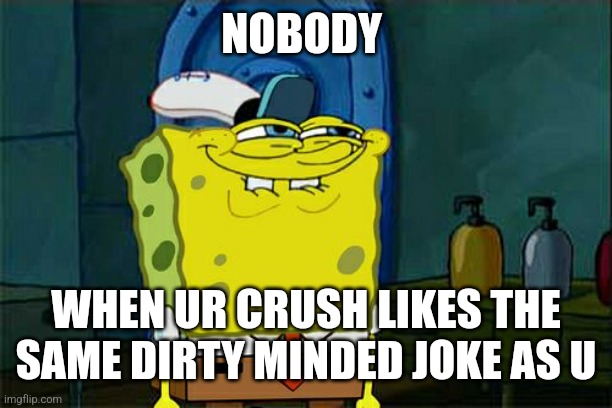 Don't You Squidward | NOBODY; WHEN UR CRUSH LIKES THE SAME DIRTY MINDED JOKE AS U | image tagged in memes,don't you squidward | made w/ Imgflip meme maker