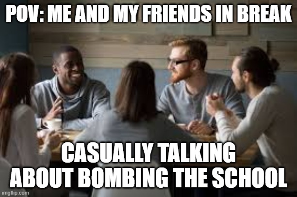 They don't know what's coming | POV: ME AND MY FRIENDS IN BREAK; CASUALLY TALKING ABOUT BOMBING THE SCHOOL | image tagged in nuclear war | made w/ Imgflip meme maker