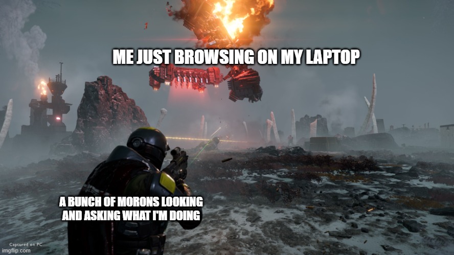 i would kill them (i just need a gun ) | ME JUST BROWSING ON MY LAPTOP; A BUNCH OF MORONS LOOKING AND ASKING WHAT I'M DOING | image tagged in helldiver shooting automaton ship | made w/ Imgflip meme maker