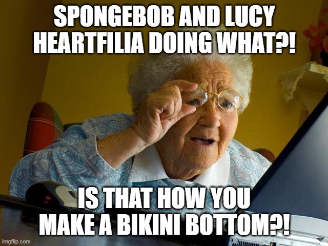 Grandma finds SpongeBob and Lucy Heartfilia | SPONGEBOB AND LUCY HEARTFILIA DOING WHAT?! IS THAT HOW YOU MAKE A BIKINI BOTTOM?! | image tagged in memes,grandma finds the internet | made w/ Imgflip meme maker