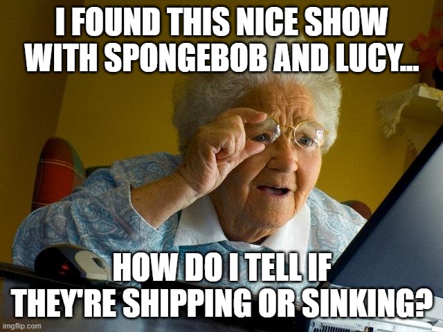 Grandma finds SpongeBob in love with Lucy Heartfilia | I FOUND THIS NICE SHOW WITH SPONGEBOB AND LUCY... HOW DO I TELL IF THEY'RE SHIPPING OR SINKING? | image tagged in memes,grandma finds the internet | made w/ Imgflip meme maker