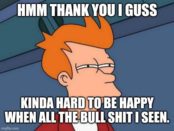 Futurama Fry Meme | HMM THANK YOU I GUSS KINDA HARD TO BE HAPPY WHEN ALL THE BULL SHIT I SEEN. | image tagged in memes,futurama fry | made w/ Imgflip meme maker