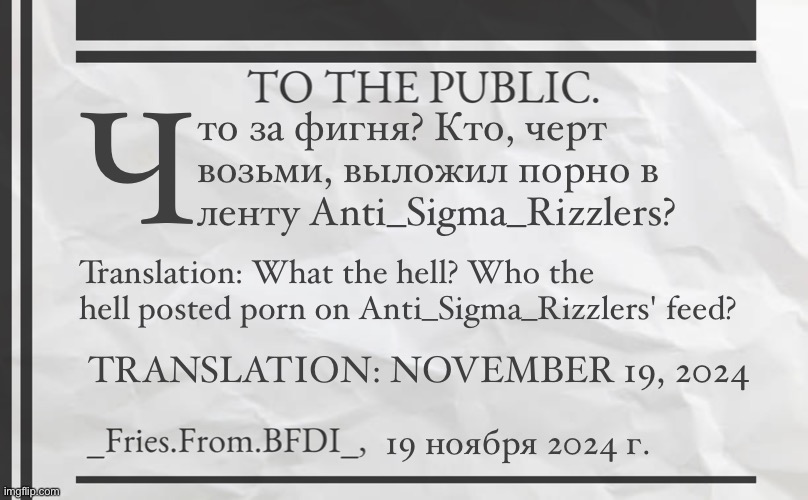 КТО, БЛЯТЬ, ЭТО СДЕЛАЛ?! (Translation: WHO THE FUCK DID THIS?!) | Ч; то за фигня? Кто, черт возьми, выложил порно в ленту Anti_Sigma_Rizzlers? Translation: What the hell? Who the hell posted porn on Anti_Sigma_Rizzlers' feed? TRANSLATION: NOVEMBER 19, 2024; 19 ноября 2024 г. | image tagged in fries' 1800s announcement template | made w/ Imgflip meme maker