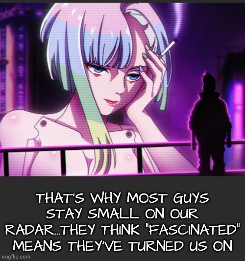 THAT'S WHY MOST GUYS STAY SMALL ON OUR RADAR...THEY THINK "FASCINATED" MEANS THEY'VE TURNED US ON | made w/ Imgflip meme maker