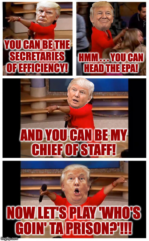 Prison Roulette. | YOU CAN BE THE
SECRETARIES OF EFFICIENCY! HMM . . . YOU CAN
HEAD THE EPA! AND YOU CAN BE MY
CHIEF OF STAFF! NOW LET'S PLAY 'WHO'S GOIN' TA PRISON?'!!! | image tagged in memes,oprah you get a car everybody gets a car,trump cabinet | made w/ Imgflip meme maker