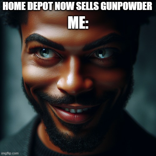 hehehehehe guy ai | HOME DEPOT NOW SELLS GUNPOWDER; ME: | image tagged in evil | made w/ Imgflip meme maker