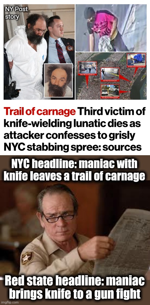 NY Post
story; NYC headline: maniac with knife leaves a trail of carnage; Red state headline: maniac brings knife to a gun fight | image tagged in no country for old men tommy lee jones,memes,new york city,knife,guns,second amendment | made w/ Imgflip meme maker