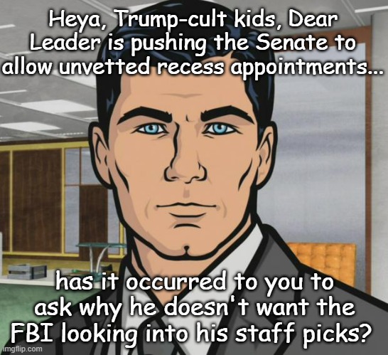 Trump '24: the corruption continues. | Heya, Trump-cult kids, Dear Leader is pushing the Senate to allow unvetted recess appointments... has it occurred to you to ask why he doesn't want the FBI looking into his staff picks? | image tagged in memes,archer,corrupt,convicted felon,trump unfit unqualified dangerous,poison | made w/ Imgflip meme maker