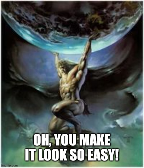 Atlas holding Earth | OH, YOU MAKE IT LOOK SO EASY! | image tagged in atlas holding earth | made w/ Imgflip meme maker