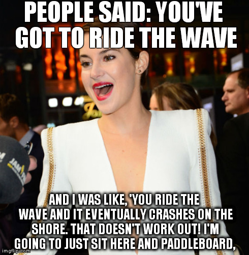 PEOPLE SAID: YOU'VE GOT TO RIDE THE WAVE AND I WAS LIKE, 'YOU RIDE THE WAVE AND IT EVENTUALLY CRASHES ON THE SHORE. THAT DOESN'T WORK OUT! I | made w/ Imgflip meme maker