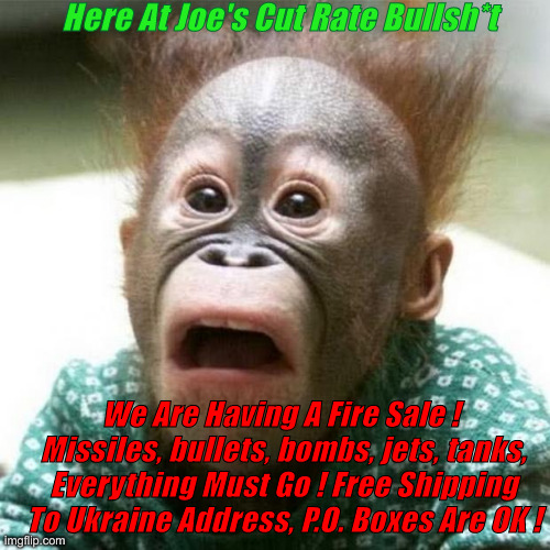 90% Off, My 10% Still Applies | Here At Joe's Cut Rate Bullsh*t; We Are Having A Fire Sale ! 
Missiles, bullets, bombs, jets, tanks, Everything Must Go ! Free Shipping To Ukraine Address, P.O. Boxes Are OK ! | image tagged in shocked monkey,political meme,politics,funny memes,funny,fjb | made w/ Imgflip meme maker