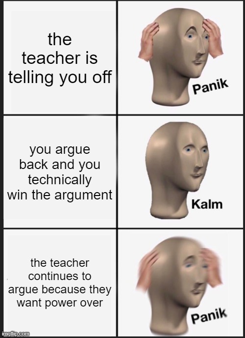 This meme is so true what | the teacher is telling you off; you argue back and you technically win the argument; the teacher continues to argue because they want power over | image tagged in memes,panik kalm panik | made w/ Imgflip meme maker