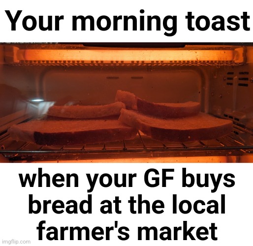 Your morning toast; when your GF buys
bread at the local
farmer's market | image tagged in memes,bread,toast,big slices,farmers market | made w/ Imgflip meme maker