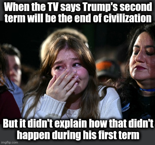 Libs STILL going at it! | When the TV says Trump's second term will be the end of civilization; But it didn't explain how that didn't
happen during his first term | image tagged in memes,kamala harris,donald trump,election 2024,democrats,supporters | made w/ Imgflip meme maker