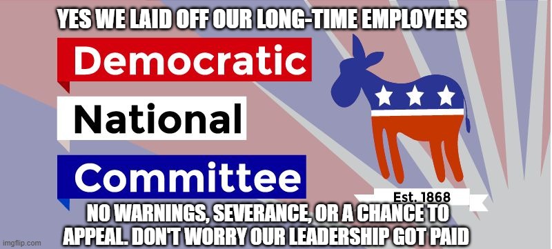 Elections have consequences, learn to code | YES WE LAID OFF OUR LONG-TIME EMPLOYEES; NO WARNINGS, SEVERANCE, OR A CHANCE TO APPEAL. DON'T WORRY OUR LEADERSHIP GOT PAID | image tagged in dnc,elections have consequences,learn to code,democrat hypocrisy,screwing workers,socialism on display | made w/ Imgflip meme maker