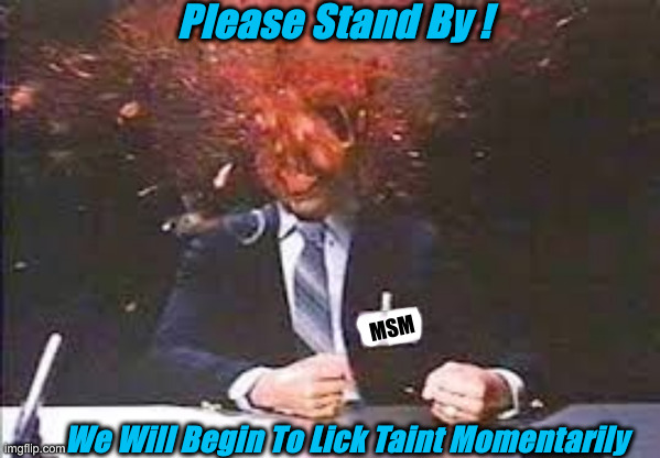 Next Up On 'Reality' TV- Putrid Groveling | Please Stand By ! MSM; We Will Begin To Lick Taint Momentarily | image tagged in exploding head,political meme,politics,funny memes,funny,mainstream media | made w/ Imgflip meme maker