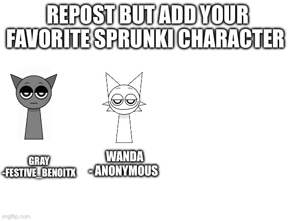 Blank White Template | REPOST BUT ADD YOUR FAVORITE SPRUNKI CHARACTER; GRAY -FESTIVE_BENOITX; WANDA
- ANONYMOUS | image tagged in blank white template | made w/ Imgflip meme maker