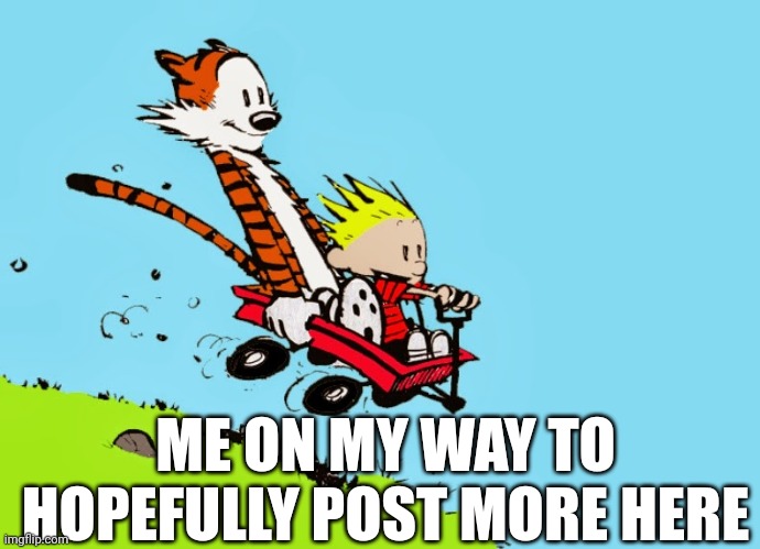 calvin and hobbes in wagon | ME ON MY WAY TO HOPEFULLY POST MORE HERE | image tagged in calvin and hobbes in wagon | made w/ Imgflip meme maker