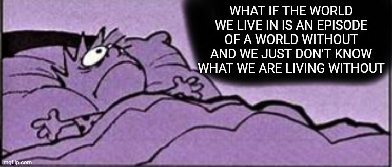 Hmmm | WHAT IF THE WORLD WE LIVE IN IS AN EPISODE OF A WORLD WITHOUT AND WE JUST DON'T KNOW WHAT WE ARE LIVING WITHOUT | image tagged in horrible thought,funny,a world without | made w/ Imgflip meme maker