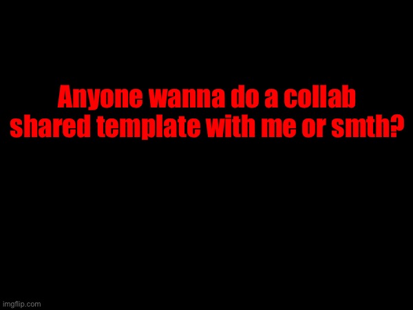 Anyone wanna do a collab shared template with me or smth? | made w/ Imgflip meme maker